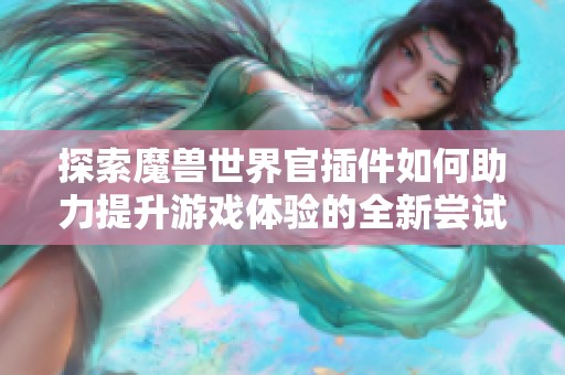 探索魔兽世界官插件如何助力提升游戏体验的全新尝试