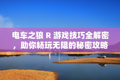 电车之狼 R 游戏技巧全解密，助你畅玩无阻的秘密攻略