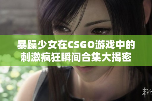 暴躁少女在CSGO游戏中的刺激疯狂瞬间合集大揭密