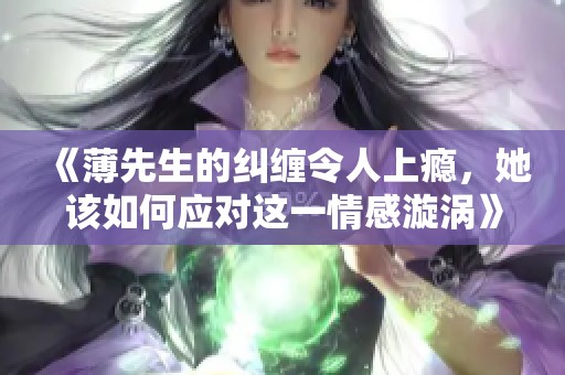 《薄先生的纠缠令人上瘾，她该如何应对这一情感漩涡》