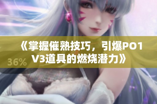 《掌握催熟技巧，引爆PO1V3道具的燃烧潜力》