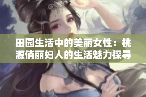 田园生活中的美丽女性：桃源俏丽妇人的生活魅力探寻