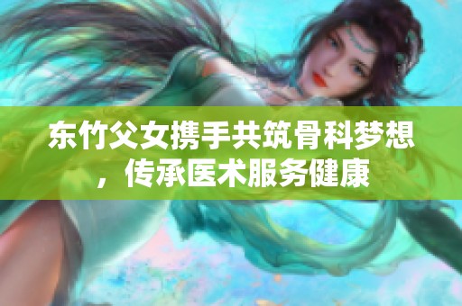 东竹父女携手共筑骨科梦想，传承医术服务健康