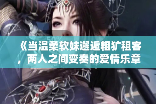 《当温柔软妹邂逅粗犷租客，两人之间变奏的爱情乐章》