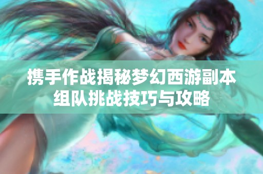 携手作战揭秘梦幻西游副本组队挑战技巧与攻略