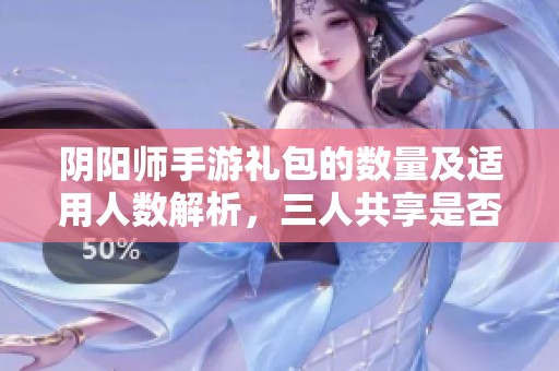 阴阳师手游礼包的数量及适用人数解析，三人共享是否合理