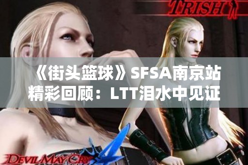 《街头篮球》SFSA南京站精彩回顾：LTT泪水中见证成长与蜕变