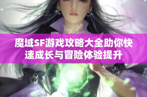 魔域SF游戏攻略大全助你快速成长与冒险体验提升