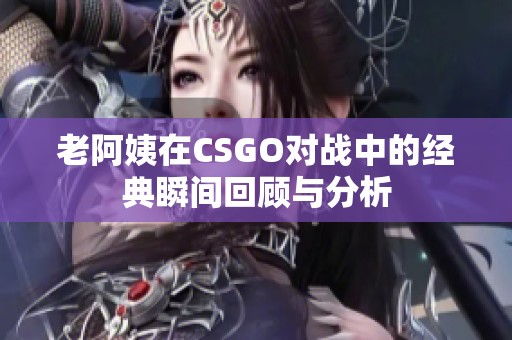 老阿姨在CSGO对战中的经典瞬间回顾与分析