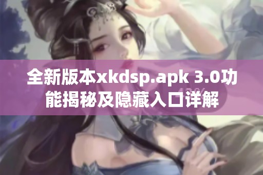 全新版本xkdsp.apk 3.0功能揭秘及隐藏入口详解