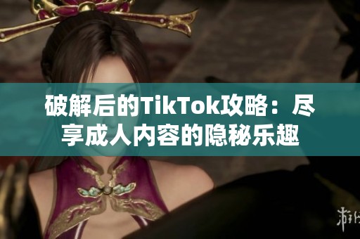 破解后的TikTok攻略：尽享成人内容的隐秘乐趣