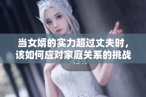 当女婿的实力超过丈夫时，该如何应对家庭关系的挑战