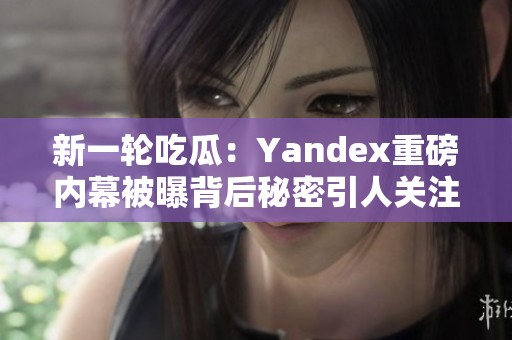 新一轮吃瓜：Yandex重磅内幕被曝背后秘密引人关注