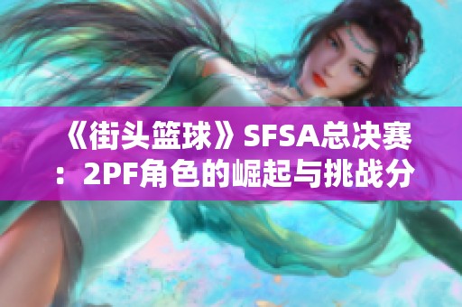 《街头篮球》SFSA总决赛：2PF角色的崛起与挑战分析