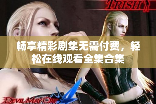 畅享精彩剧集无需付费，轻松在线观看全集合集