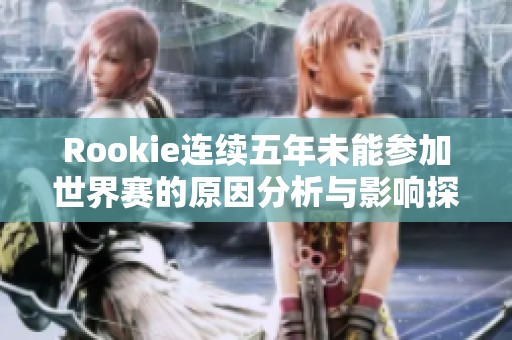 Rookie连续五年未能参加世界赛的原因分析与影响探讨