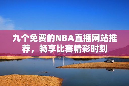 九个免费的NBA直播网站推荐，畅享比赛精彩时刻