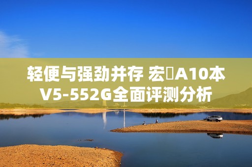 轻便与强劲并存 宏碁A10本V5-552G全面评测分析