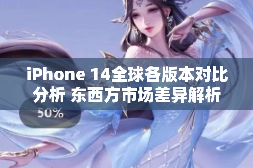 iPhone 14全球各版本对比分析 东西方市场差异解析