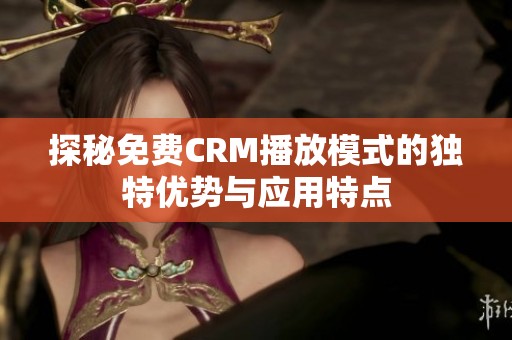 探秘免费CRM播放模式的独特优势与应用特点