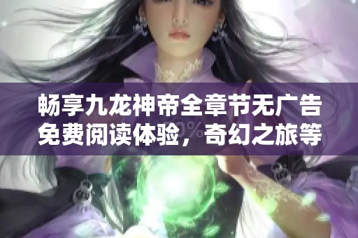 畅享九龙神帝全章节无广告免费阅读体验，奇幻之旅等你加入