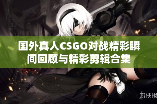 国外真人CSGO对战精彩瞬间回顾与精彩剪辑合集