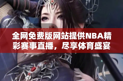 全网免费版网站提供NBA精彩赛事直播，尽享体育盛宴