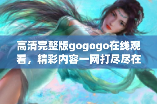 高清完整版gogogo在线观看，精彩内容一网打尽尽在这里