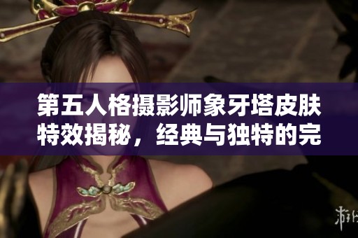 第五人格摄影师象牙塔皮肤特效揭秘，经典与独特的完美融合