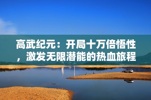 高武纪元：开局十万倍悟性，激发无限潜能的热血旅程