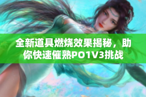 全新道具燃烧效果揭秘，助你快速催熟PO1V3挑战