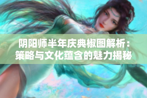 阴阳师半年庆典椒图解析：策略与文化蕴含的魅力揭秘