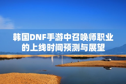 韩国DNF手游中召唤师职业的上线时间预测与展望