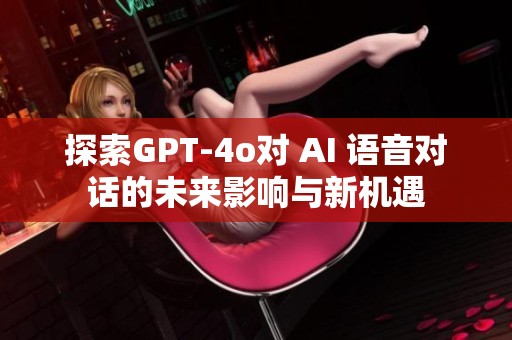 探索GPT-4o对 AI 语音对话的未来影响与新机遇