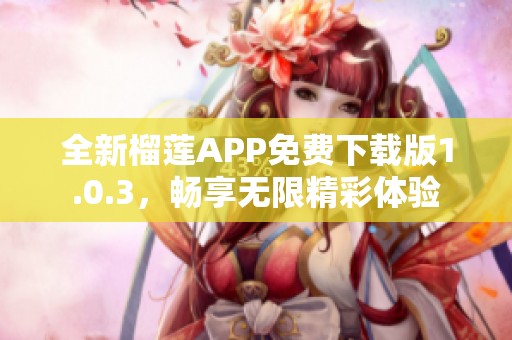 全新榴莲APP免费下载版1.0.3，畅享无限精彩体验