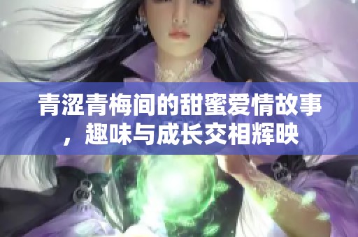 青涩青梅间的甜蜜爱情故事，趣味与成长交相辉映