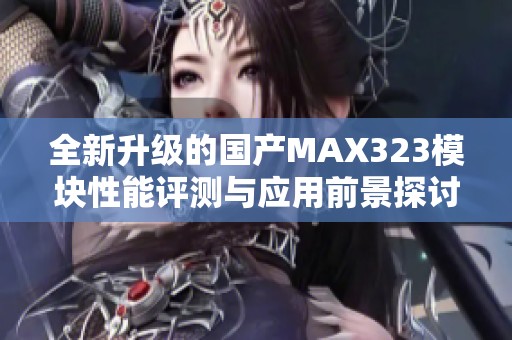 全新升级的国产MAX323模块性能评测与应用前景探讨