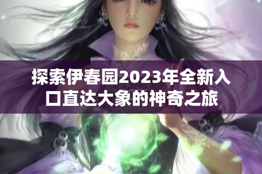 探索伊春园2023年全新入口直达大象的神奇之旅