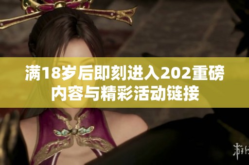 满18岁后即刻进入202重磅内容与精彩活动链接