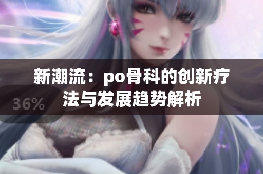 新潮流：po骨科的创新疗法与发展趋势解析