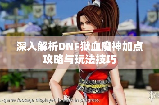 深入解析DNF狱血魔神加点攻略与玩法技巧