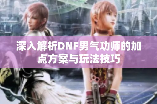 深入解析DNF男气功师的加点方案与玩法技巧