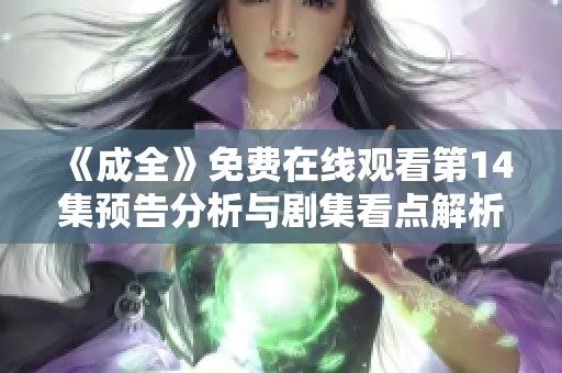 《成全》免费在线观看第14集预告分析与剧集看点解析