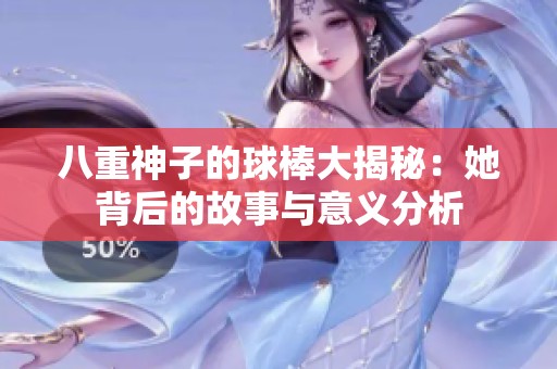 八重神子的球棒大揭秘：她背后的故事与意义分析