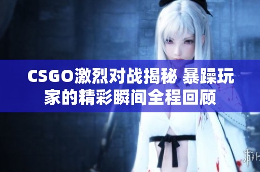 CSGO激烈对战揭秘 暴躁玩家的精彩瞬间全程回顾