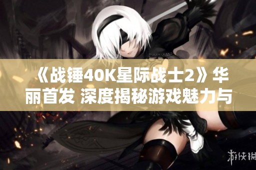 《战锤40K星际战士2》华丽首发 深度揭秘游戏魅力与玩家热情