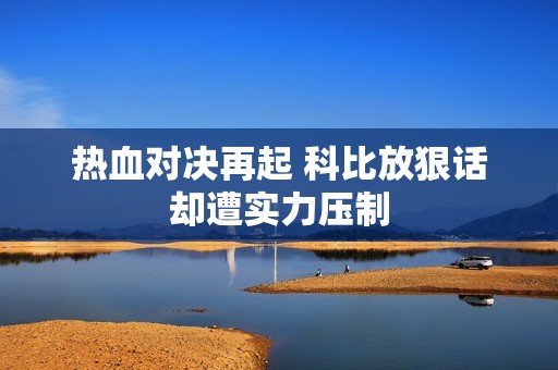 热血对决再起 科比放狠话却遭实力压制