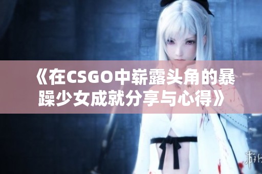 《在CSGO中崭露头角的暴躁少女成就分享与心得》