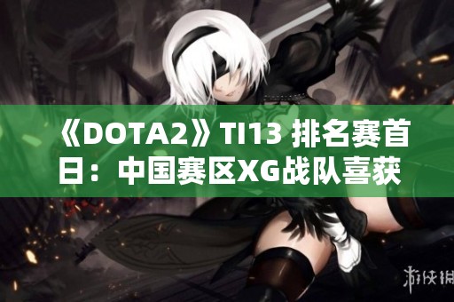 《DOTA2》TI13 排名赛首日：中国赛区XG战队喜获胜利