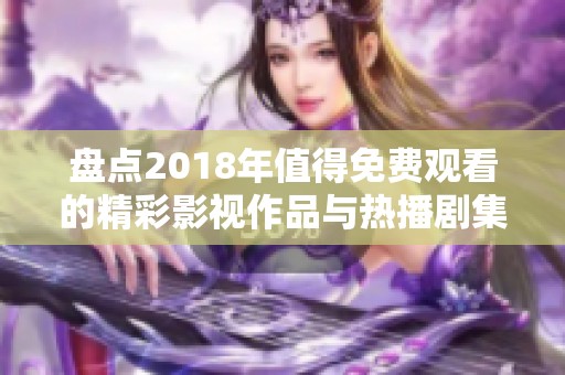 盘点2018年值得免费观看的精彩影视作品与热播剧集